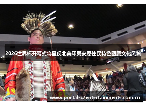2026世界杯开幕式将呈现北美印第安原住民特色图腾文化风貌