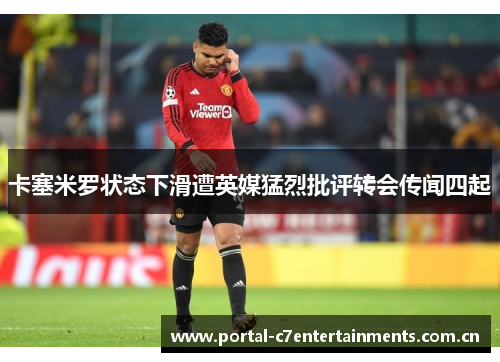 卡塞米罗状态下滑遭英媒猛烈批评转会传闻四起