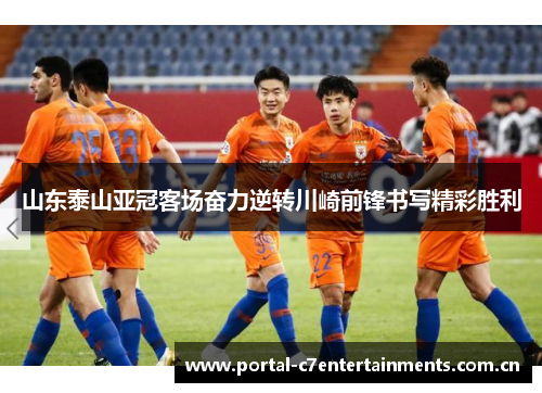 山东泰山亚冠客场奋力逆转川崎前锋书写精彩胜利