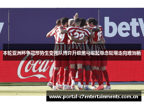本轮亚洲杯争冠形势生变强队博弈升级黑马崛起悬念陡增走向难测新
